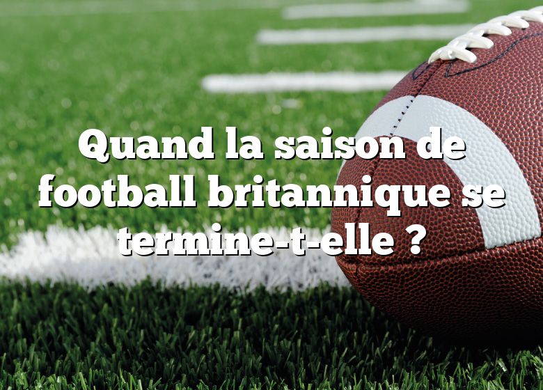 Quand la saison de football britannique se termine-t-elle ?